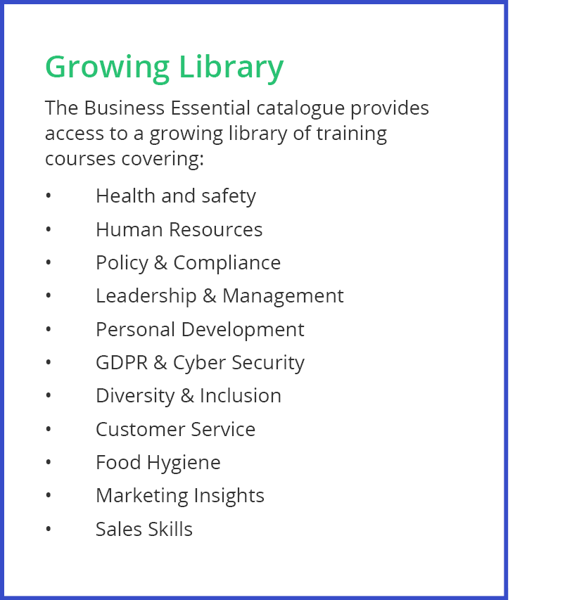 Growing Library The Business Essential catalogue provides access to a growing library of training courses covering:     