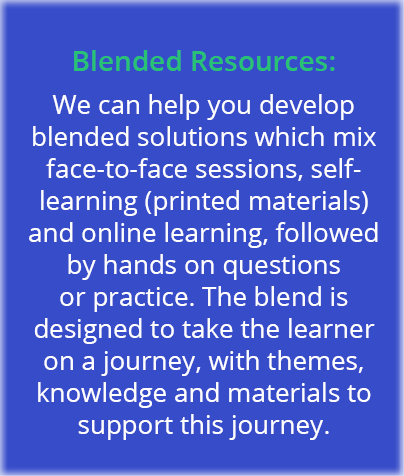 Blended Resources: We can help you develop blended solutions which mix face-to-face sessions, self-learning (printed    